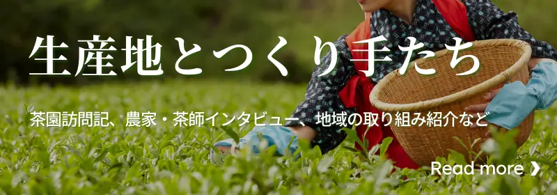 生産地とつくり手たち〜茶園訪問記、農家・茶師インタビュー、地域の取り組み紹介など